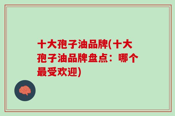 十大孢子油品牌(十大孢子油品牌盘点：哪个最受欢迎)