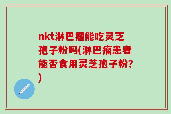 nkt淋巴瘤能吃灵芝孢子粉吗(淋巴瘤患者能否食用灵芝孢子粉？)