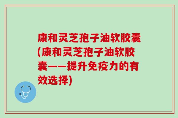 康和灵芝孢子油软胶囊(康和灵芝孢子油软胶囊——提升免疫力的有效选择)