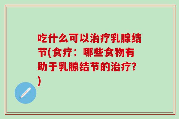 吃什么可以治疗乳腺结节(食疗：哪些食物有助于乳腺结节的治疗？)