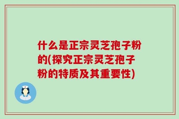 什么是正宗灵芝孢子粉的(探究正宗灵芝孢子粉的特质及其重要性)