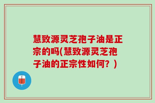 慧致源灵芝孢子油是正宗的吗(慧致源灵芝孢子油的正宗性如何？)