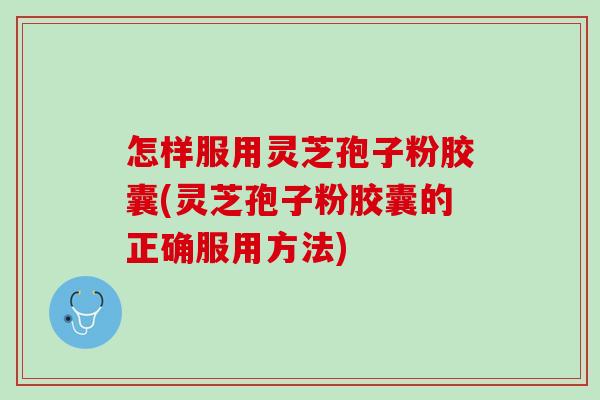 怎样服用灵芝孢子粉胶囊(灵芝孢子粉胶囊的正确服用方法)