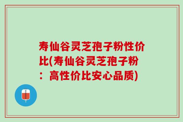 寿仙谷灵芝孢子粉性价比(寿仙谷灵芝孢子粉：高性价比安心品质)