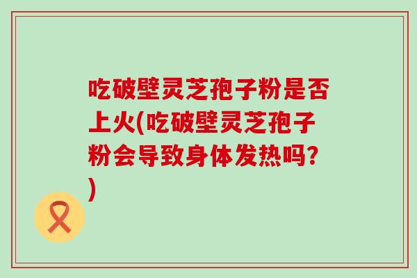 吃破壁灵芝孢子粉是否上火(吃破壁灵芝孢子粉会导致身体发热吗？)