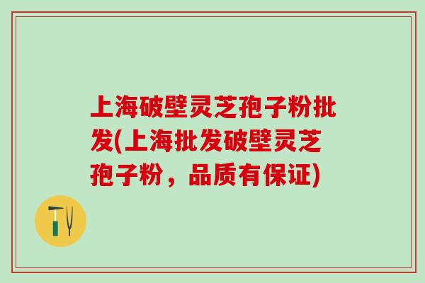 上海破壁灵芝孢子粉批发(上海批发破壁灵芝孢子粉，品质有保证)