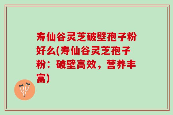 寿仙谷灵芝破壁孢子粉好么(寿仙谷灵芝孢子粉：破壁高效，营养丰富)