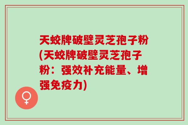 天蛟牌破壁灵芝孢子粉(天蛟牌破壁灵芝孢子粉：强效补充能量、增强免疫力)