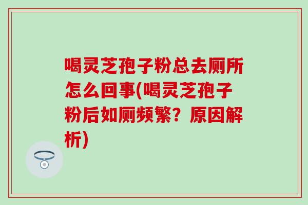 喝灵芝孢子粉总去厕所怎么回事(喝灵芝孢子粉后如厕频繁？原因解析)