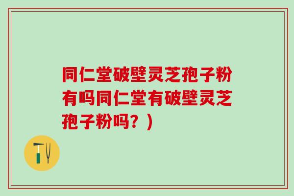 同仁堂破壁灵芝孢子粉有吗同仁堂有破壁灵芝孢子粉吗？)