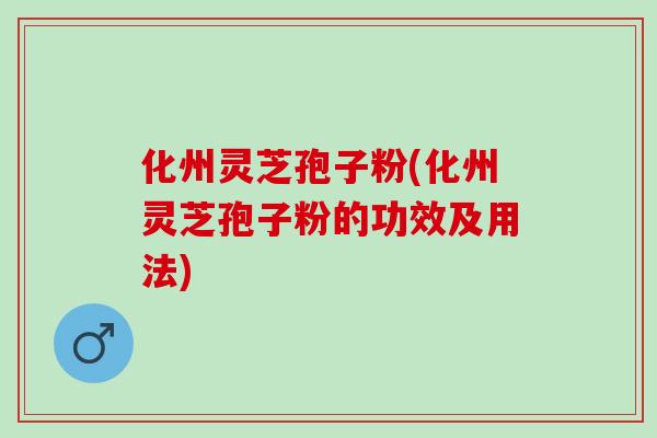 化州灵芝孢子粉(化州灵芝孢子粉的功效及用法)