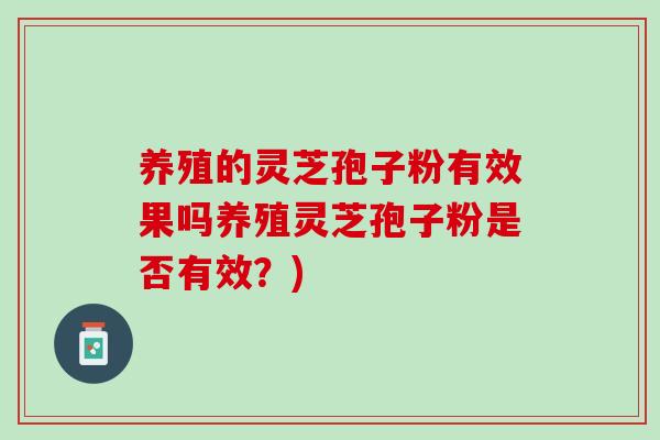 养殖的灵芝孢子粉有效果吗养殖灵芝孢子粉是否有效？)