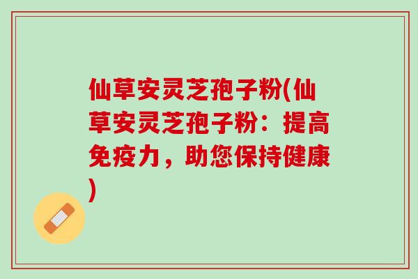 仙草安灵芝孢子粉(仙草安灵芝孢子粉：提高免疫力，助您保持健康)