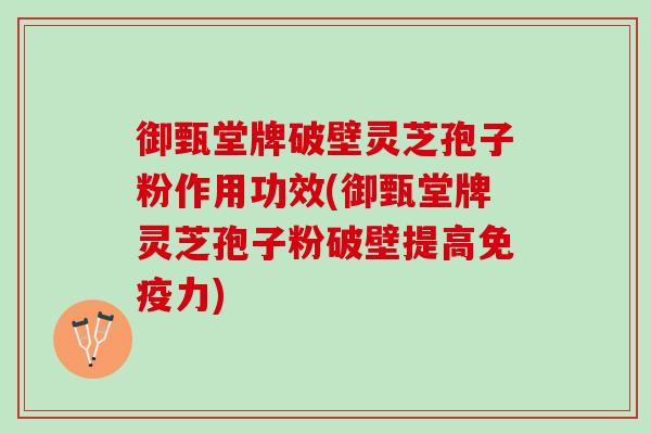 御甄堂牌破壁灵芝孢子粉作用功效(御甄堂牌灵芝孢子粉破壁提高免疫力)