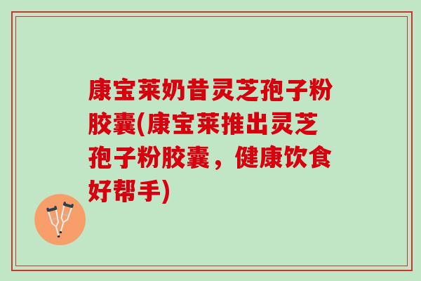 康宝莱奶昔灵芝孢子粉胶囊(康宝莱推出灵芝孢子粉胶囊，健康饮食好帮手)