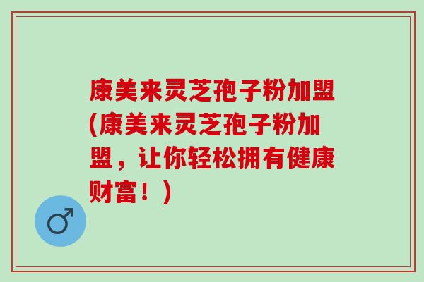 康美来灵芝孢子粉加盟(康美来灵芝孢子粉加盟，让你轻松拥有健康财富！)