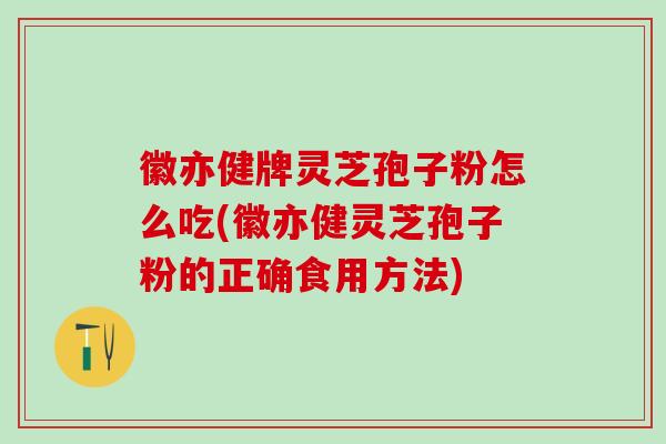 徽亦健牌灵芝孢子粉怎么吃(徽亦健灵芝孢子粉的正确食用方法)