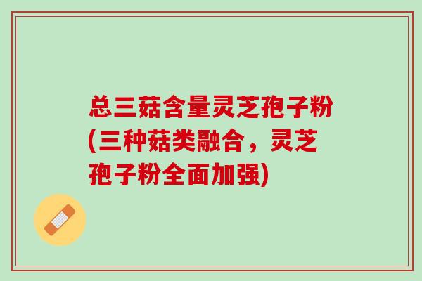 总三菇含量灵芝孢子粉(三种菇类融合，灵芝孢子粉全面加强)