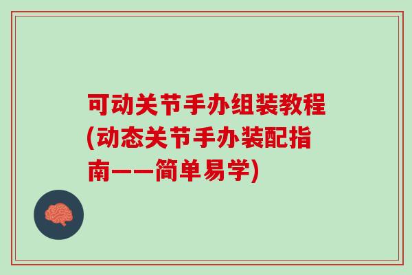 可动关节手办组装教程(动态关节手办装配指南——简单易学)