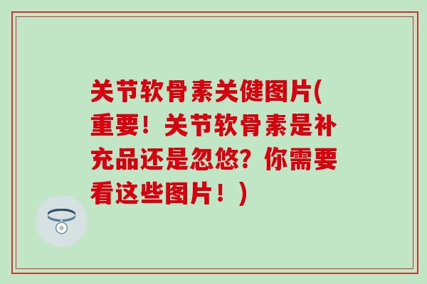 关节软骨素关健图片(重要！关节软骨素是补充品还是忽悠？你需要看这些图片！)