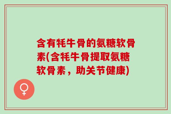 含有牦牛骨的氨糖软骨素(含牦牛骨提取氨糖软骨素，助关节健康)