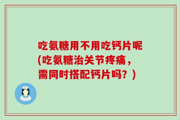 吃氨糖用不用吃钙片呢(吃氨糖治关节疼痛，需同时搭配钙片吗？)