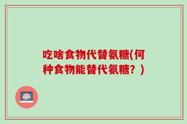 吃啥食物代替氨糖(何种食物能替代氨糖？)