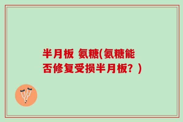 半月板 氨糖(氨糖能否修复受损半月板？)