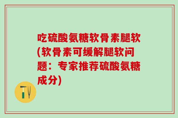 吃硫酸氨糖软骨素腿软(软骨素可缓解腿软问题：专家推荐硫酸氨糖成分)