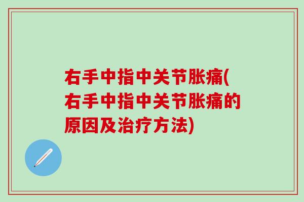 右手中指中关节胀痛(右手中指中关节胀痛的原因及治疗方法)