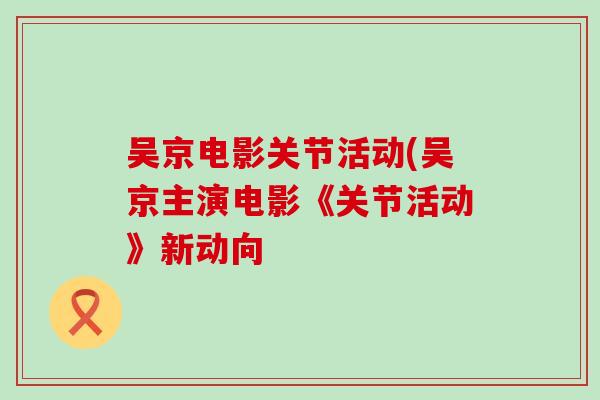吴京电影关节活动(吴京主演电影《关节活动》新动向