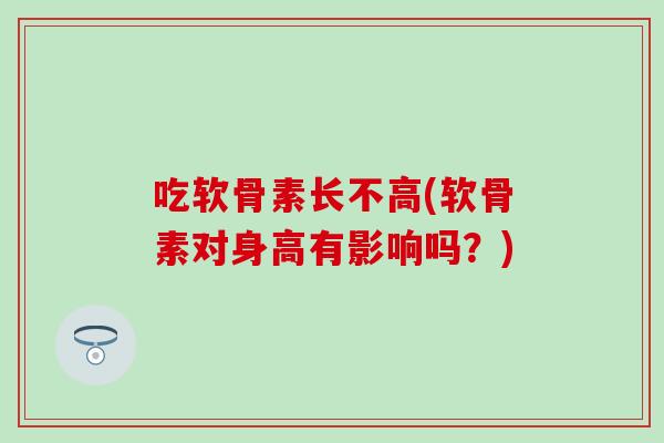 吃软骨素长不高(软骨素对身高有影响吗？)