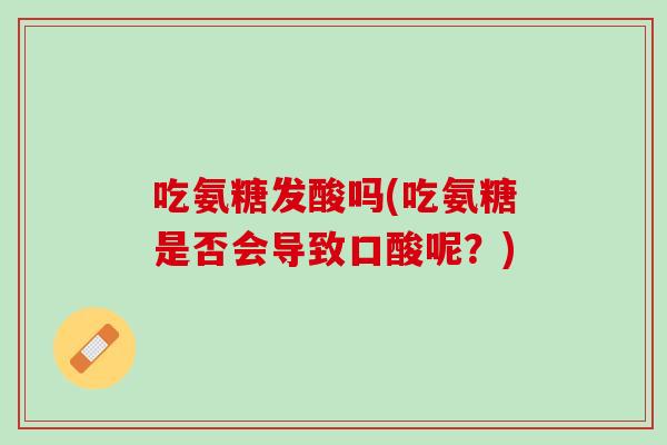 吃氨糖发酸吗(吃氨糖是否会导致口酸呢？)