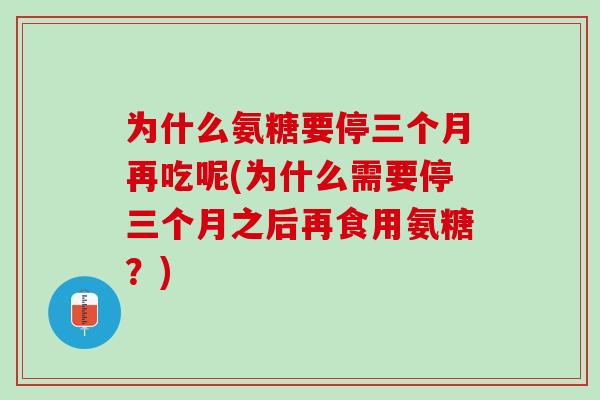 为什么氨糖要停三个月再吃呢(为什么需要停三个月之后再食用氨糖？)