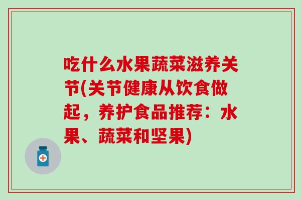 吃什么水果蔬菜滋养关节(关节健康从饮食做起,养护食品推荐:水果、蔬菜和坚果) 吃什么水果蔬菜滋养关节(关节健康从饮食做起,养护食品推荐:水果、蔬菜和坚果)