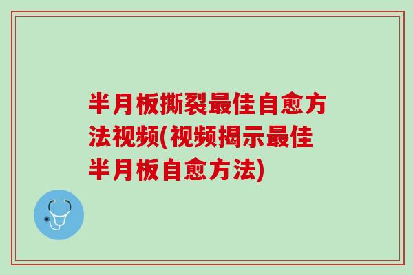 半月板撕裂最佳自愈方法视频(视频揭示最佳半月板自愈方法)