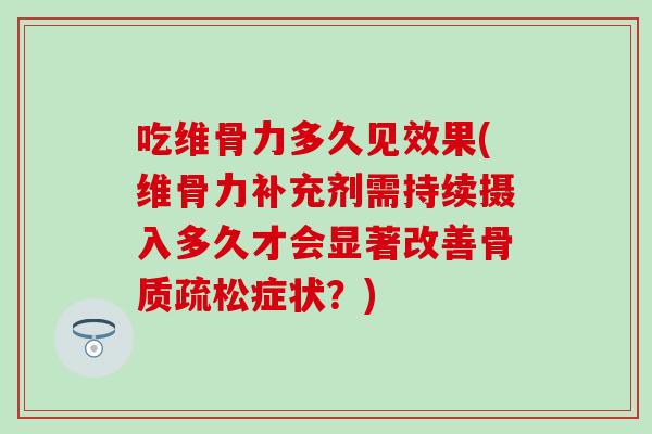 吃维骨力多久见效果(维骨力补充剂需持续摄入多久才会显著改善骨质疏松症状？)