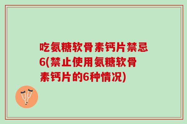 吃氨糖软骨素钙片禁忌6(禁止使用氨糖软骨素钙片的6种情况)