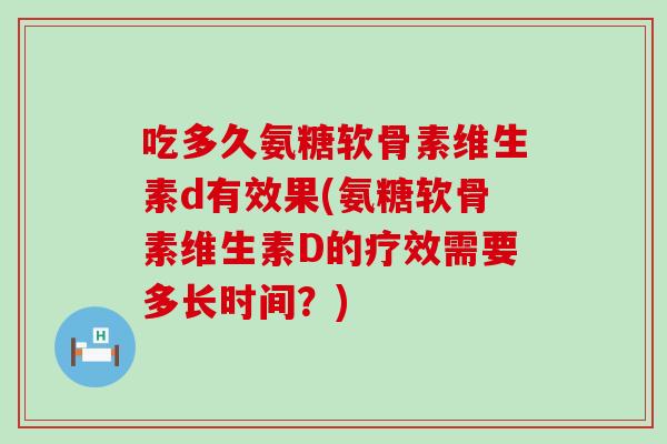 吃多久氨糖软骨素维生素d有效果(氨糖软骨素维生素D的疗效需要多长时间？)