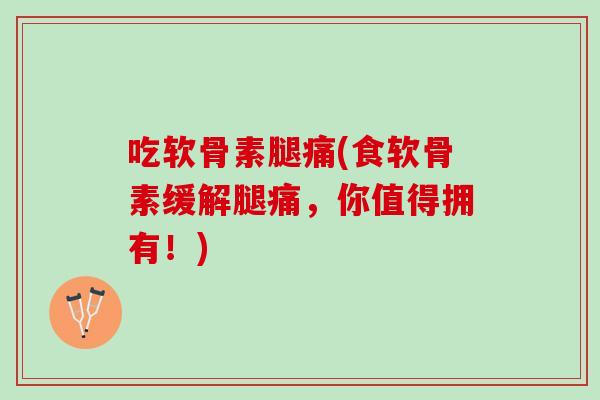 吃软骨素腿痛(食软骨素缓解腿痛，你值得拥有！)