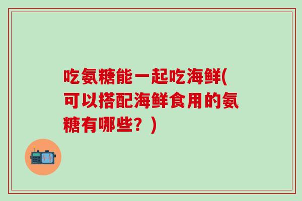 吃氨糖能一起吃海鲜(可以搭配海鲜食用的氨糖有哪些？)