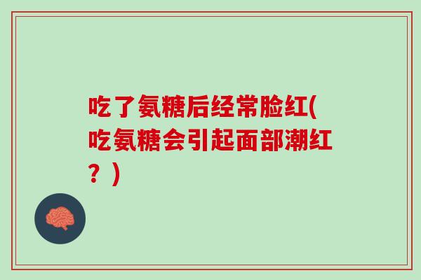 吃了氨糖后经常脸红(吃氨糖会引起面部潮红？)