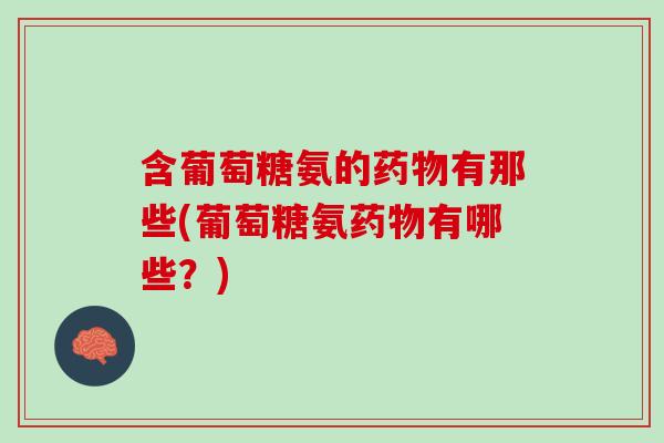 含葡萄糖氨的药物有那些(葡萄糖氨药物有哪些？)