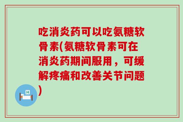 吃消炎药可以吃氨糖软骨素(氨糖软骨素可在消炎药期间服用，可缓解疼痛和改善关节问题)
