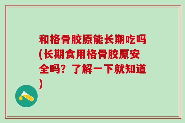 和格骨胶原能长期吃吗(长期食用格骨胶原安全吗？了解一下就知道)