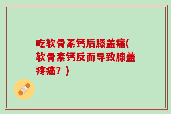 吃软骨素钙后膝盖痛(软骨素钙反而导致膝盖疼痛？)