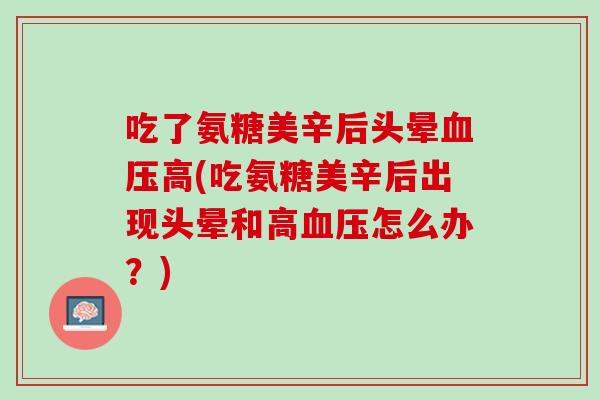 吃了氨糖美辛后头晕血压高(吃氨糖美辛后出现头晕和高血压怎么办？)