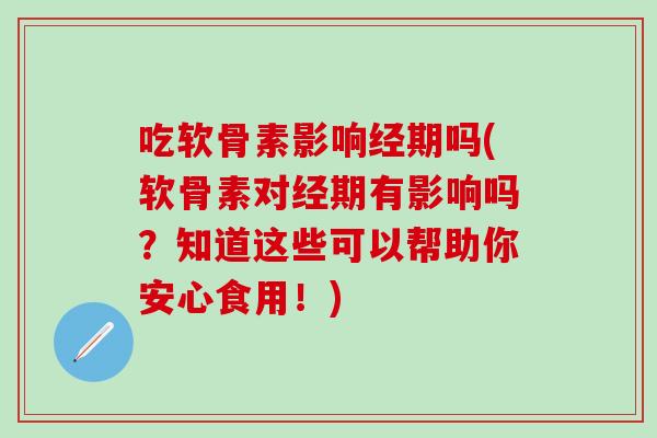 吃软骨素影响经期吗(软骨素对经期有影响吗？知道这些可以帮助你安心食用！)