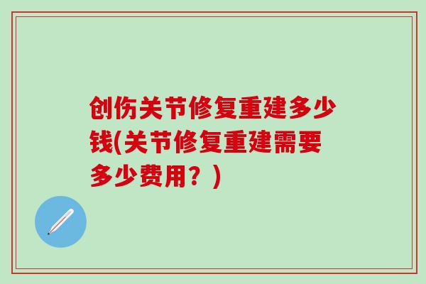 创伤关节修复重建多少钱(关节修复重建需要多少费用？)