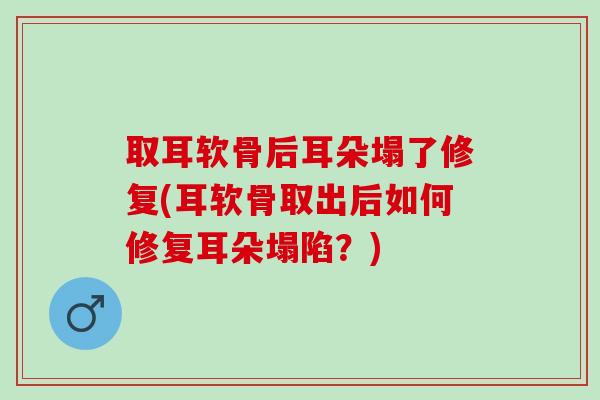 取耳软骨后耳朵塌了修复(耳软骨取出后如何修复耳朵塌陷？)
